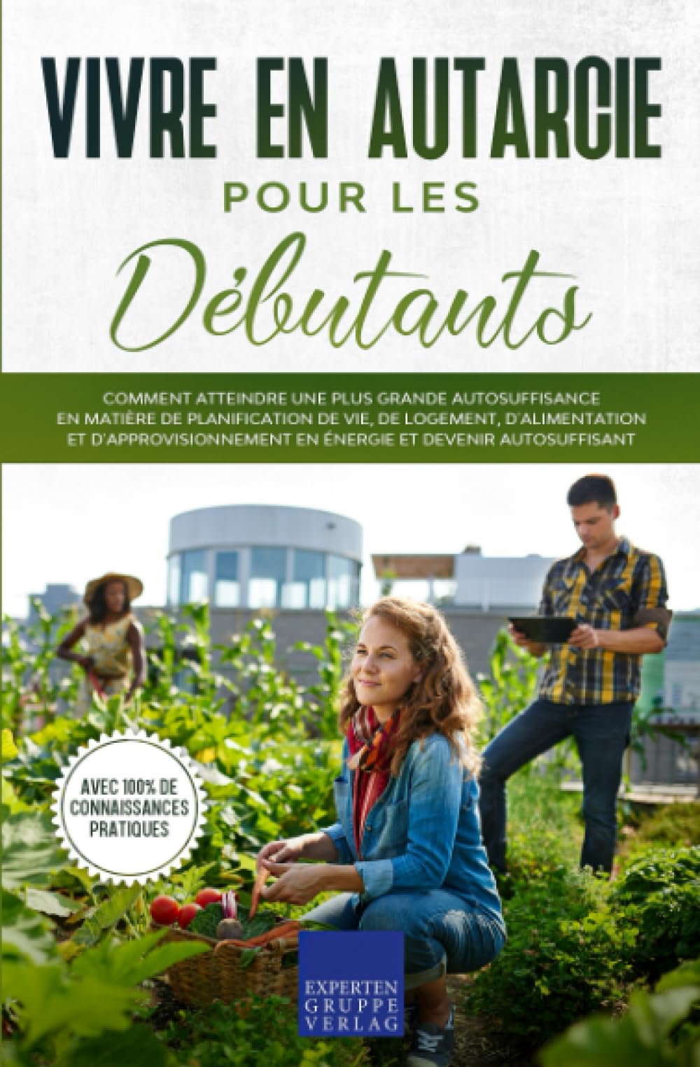 Vivre en autarcie pour les débutants: Comment atteindre une plus grande autosuffisance en matière de planification de vie, de logement, d'alimentation et d'approvisionnement en énergie Garden & Plants