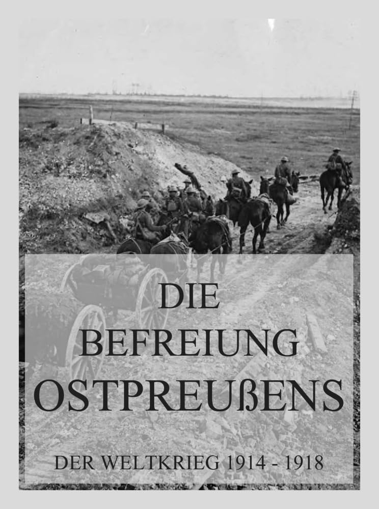Die Befreiung Ostpreußens: Der Weltkrieg 1914 - 1918. Die militärischen Operationen zu Lande (Der Weltkrieg 1914 bis 1918 (Reichsarchiv), Band 3) Politics & History
