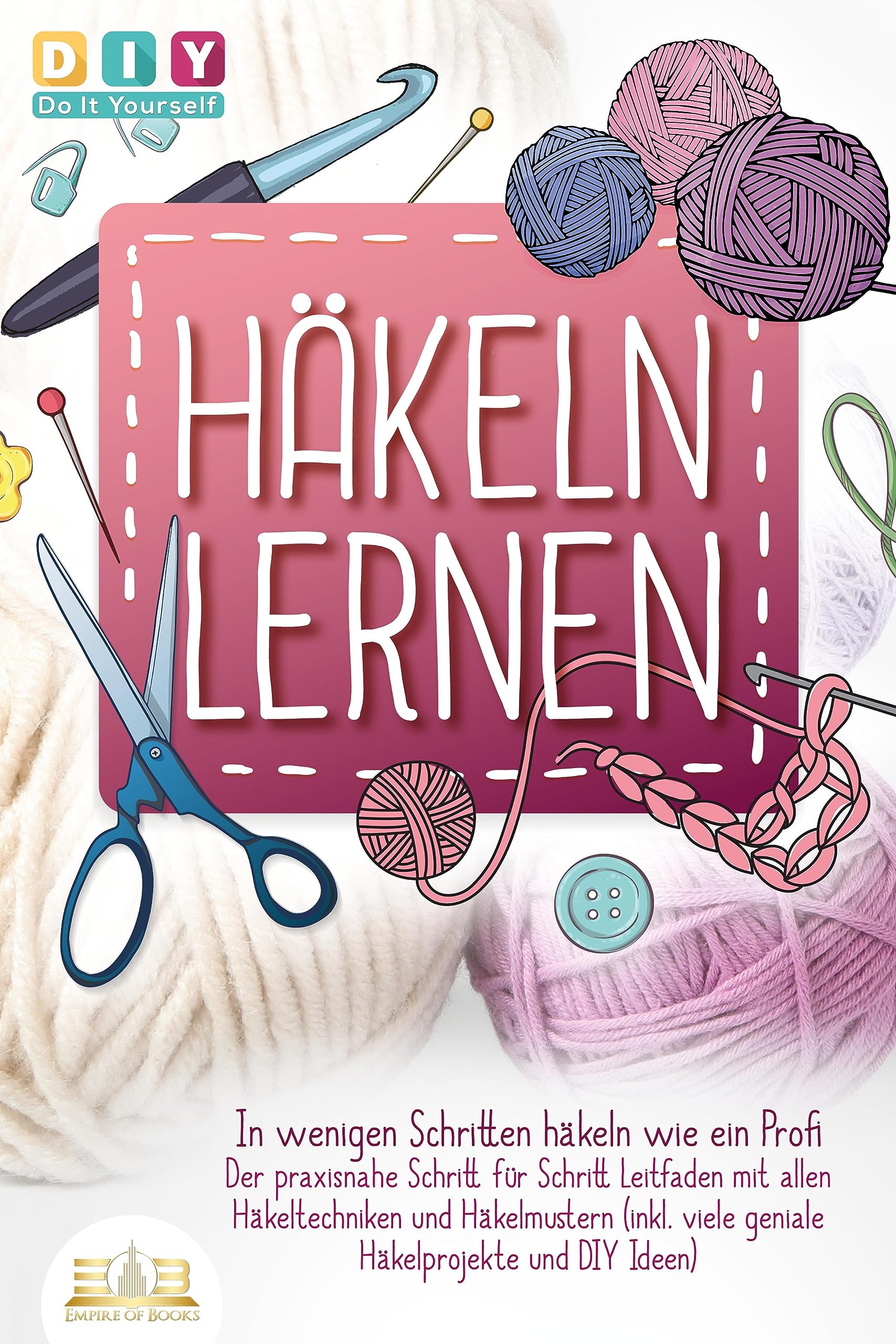 Häkeln lernen - In wenigen Schritten häkeln wie ein Profi: Der praxisnahe Schritt für Schritt Leitfaden mit allen Häkeltechniken und Häkelmustern (inkl. viele geniale Häkelprojekte und DIY Ideen) Hobbies & Crafts
