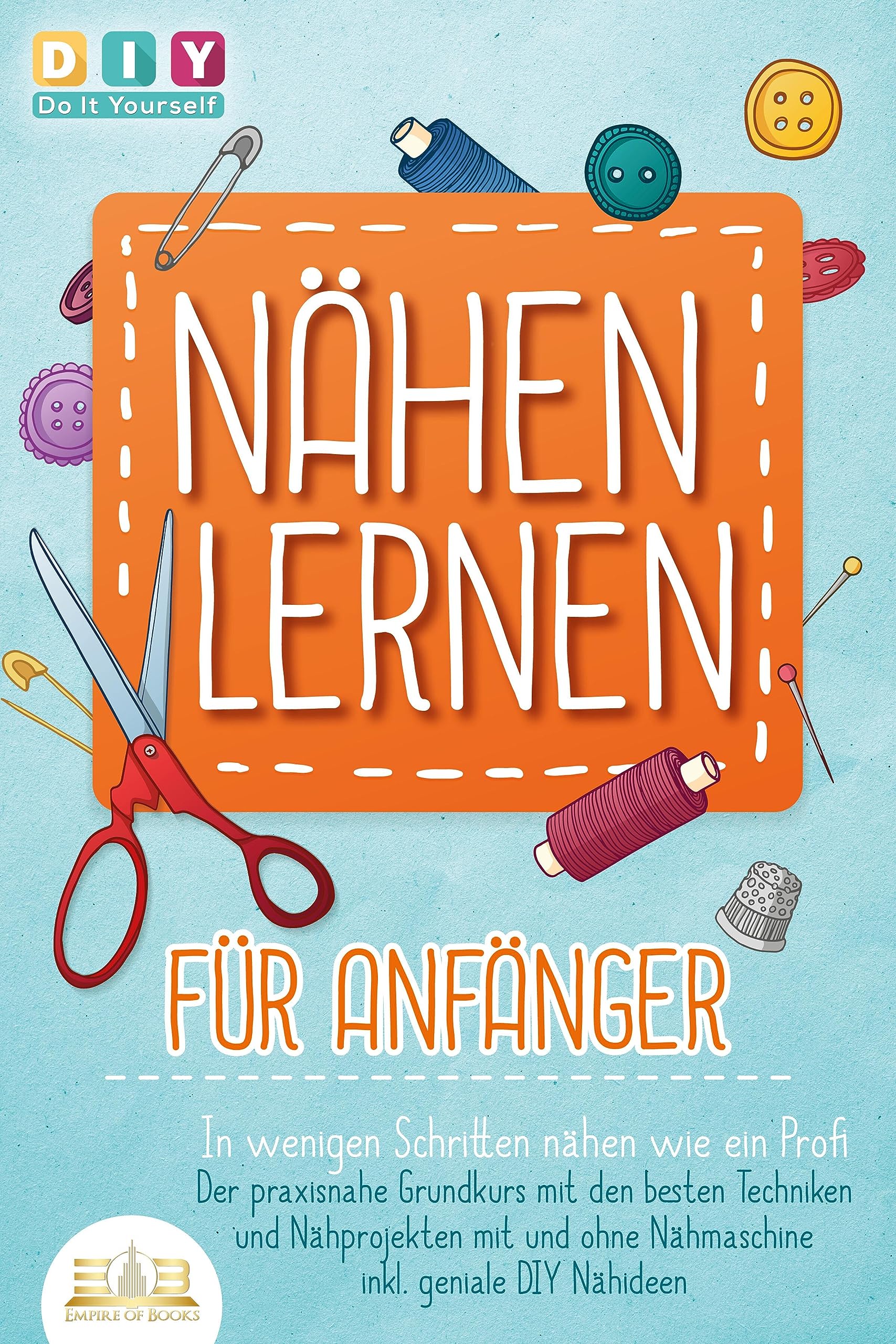 NÄHEN LERNEN FÜR ANFÄNGER - In wenigen Schritten nähen wie ein Profi: Der praxisnahe Grundkurs mit den besten Techniken und Nähprojekten mit und ohne Nähmaschine inkl. geniale DIY Nähideen Hobbies & Crafts