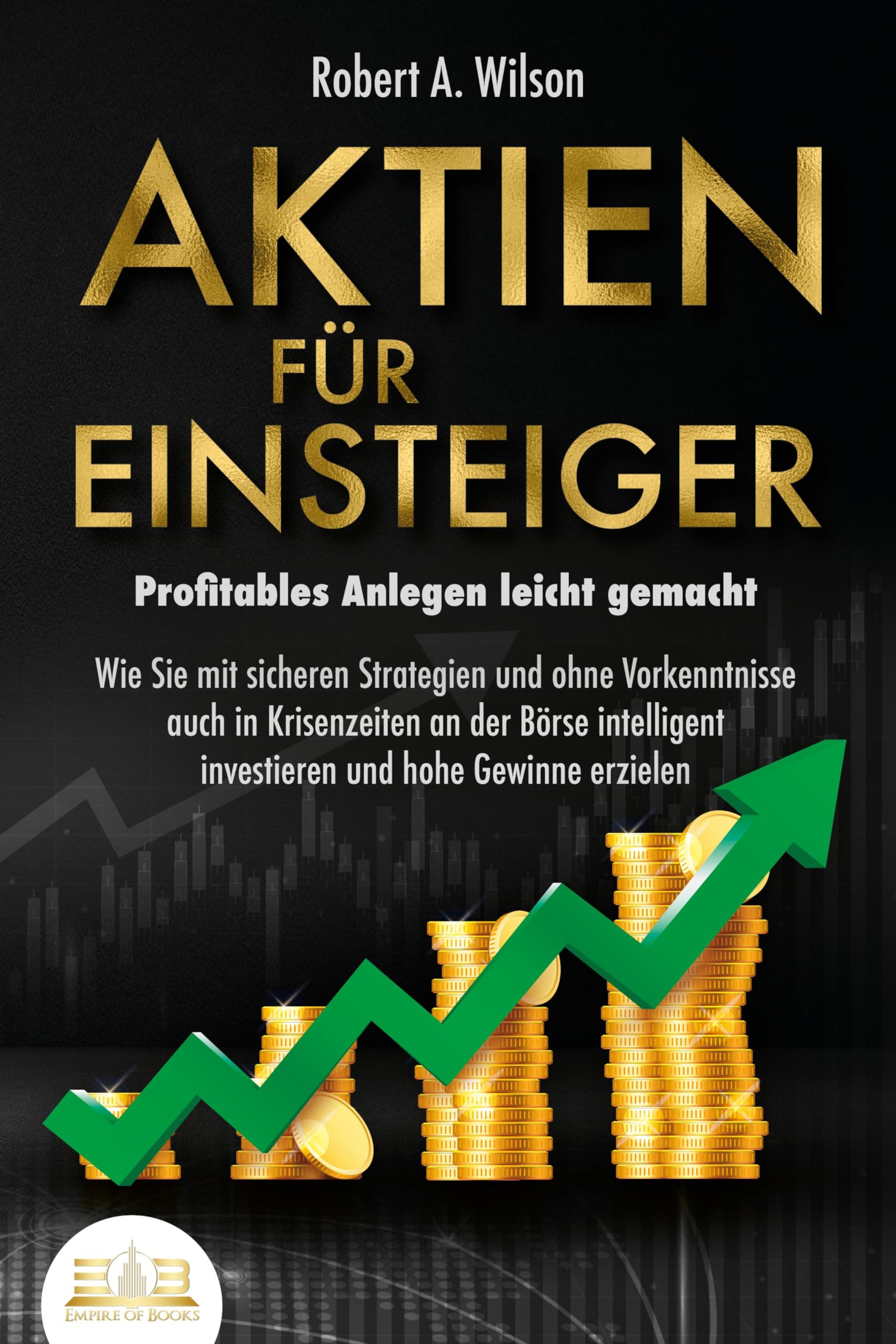 AKTIEN FÜR EINSTEIGER - Profitables Anlegen leicht gemacht: Wie Sie mit sicheren Strategien und ohne Vorkenntnisse auch in Krisenzeiten an der Börse intelligent investieren und hohe Gewinne erzielen Business, Finance & Career