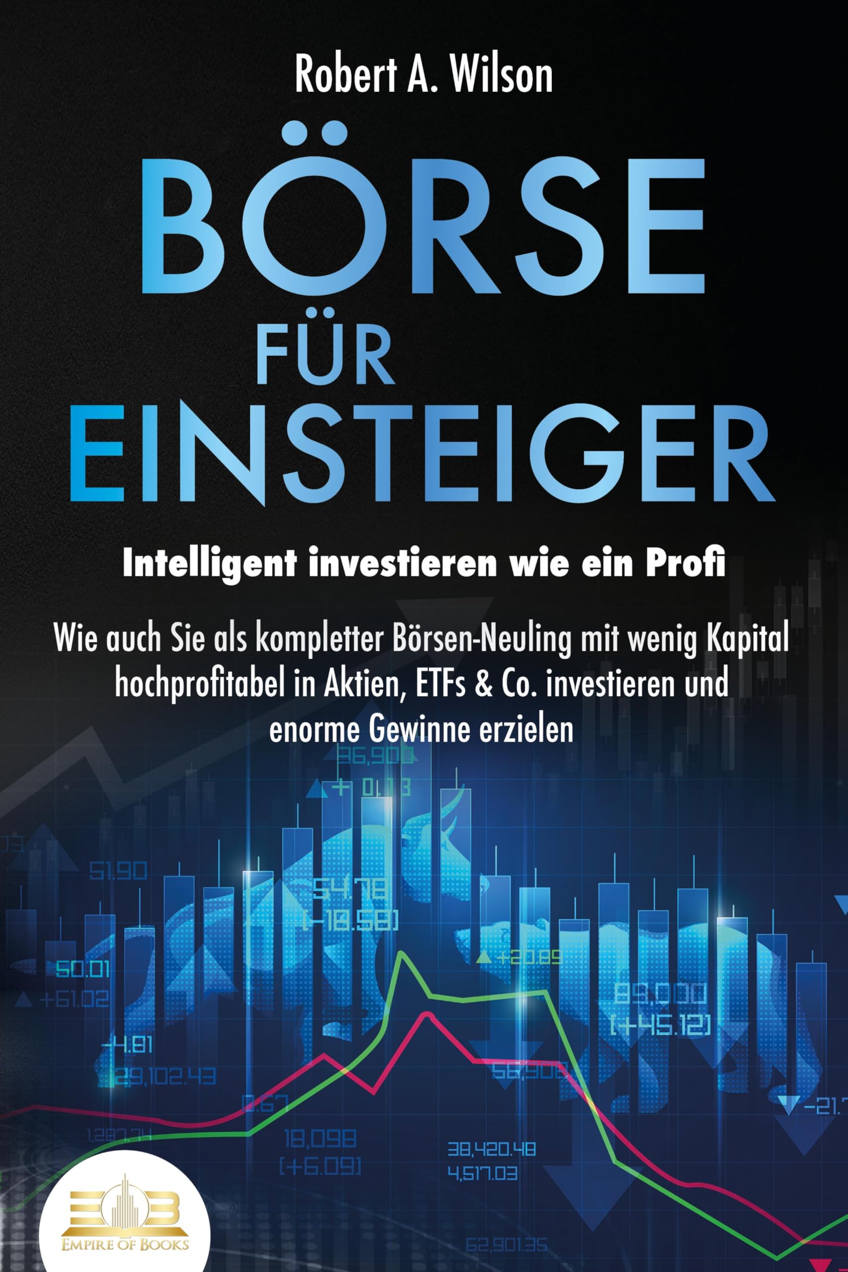 BÖRSE FÜR EINSTEIGER - Intelligent investieren wie ein Profi: Wie auch Sie als kompletter Börsen-Neuling mit wenig Kapital hochprofitabel in Aktien, ETFs & Co. investieren und enorme Gewinne erzielen Business, Finance & Career
