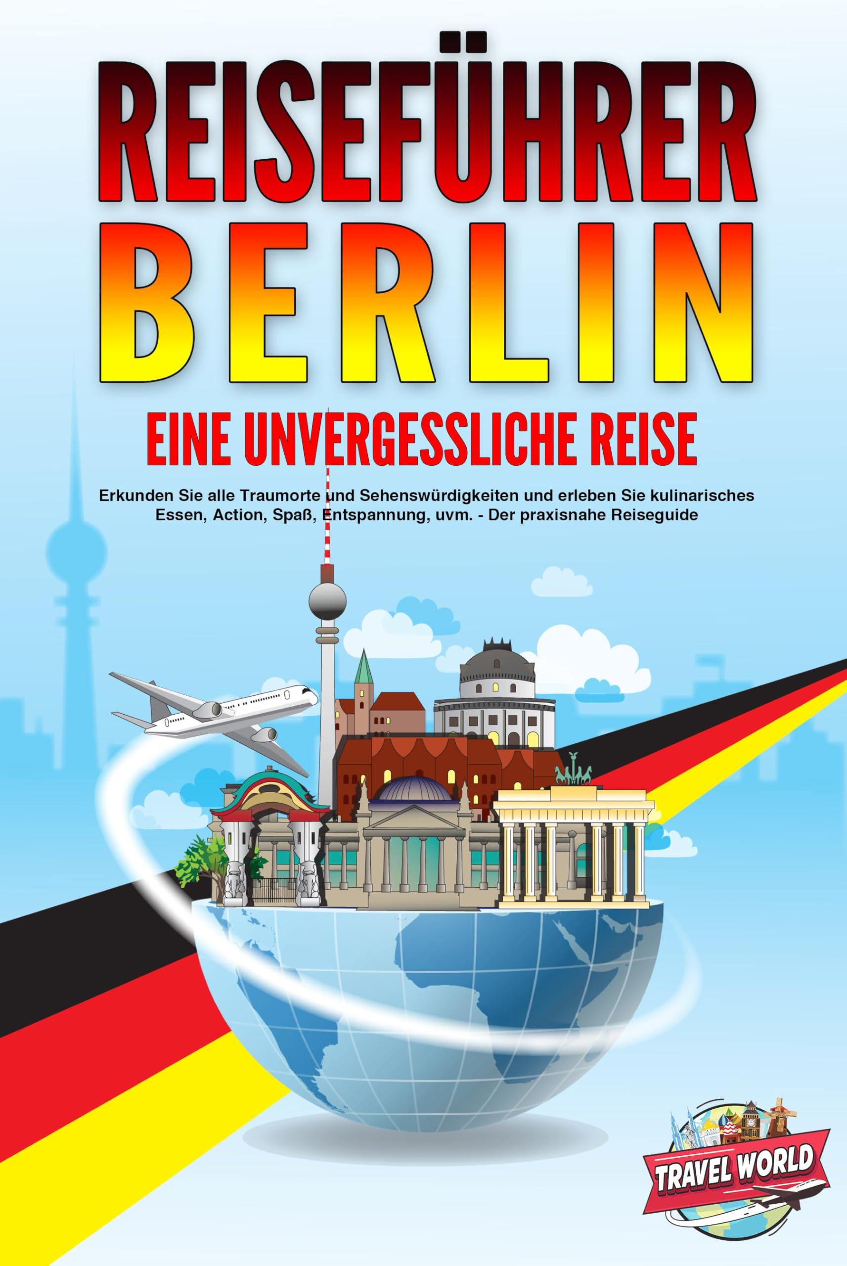 REISEFÜHRER BERLIN - Eine unvergessliche Reise: Erkunden Sie alle Traumorte und Sehenswürdigkeiten und erleben Sie kulinarisches Essen, Action, Spaß, Entspannung, uvm. - Der praxisnahe Reiseguide Travel Books