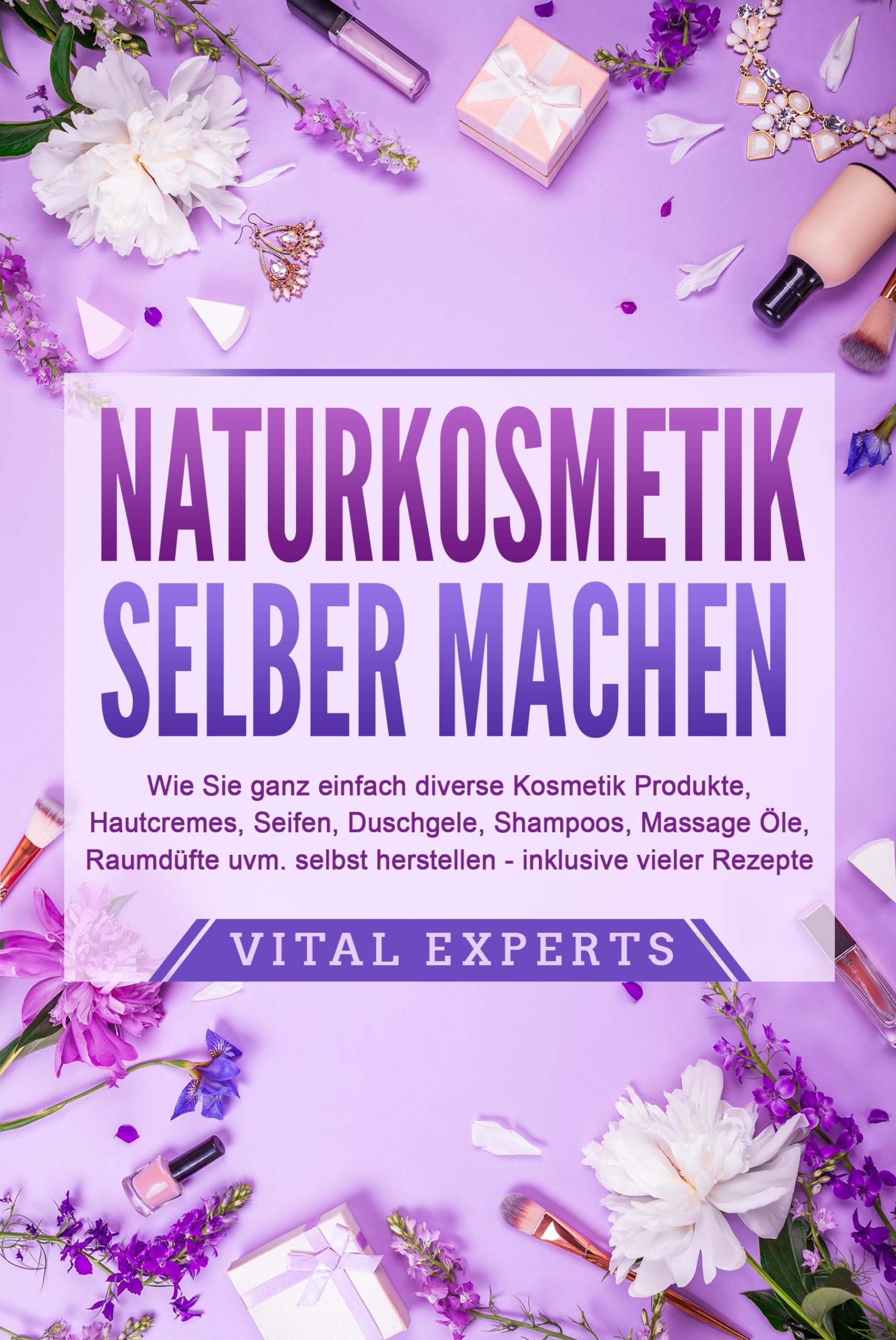 NATURKOSMETIK SELBER MACHEN: Wie Sie ganz einfach diverse Kosmetik Produkte, Hautcremes, Seifen, Duschgele, Shampoos, Massage Öle, Raumdüfte uvm. selbst herstellen – inklusive vieler Rezepte Business, Finance & Career