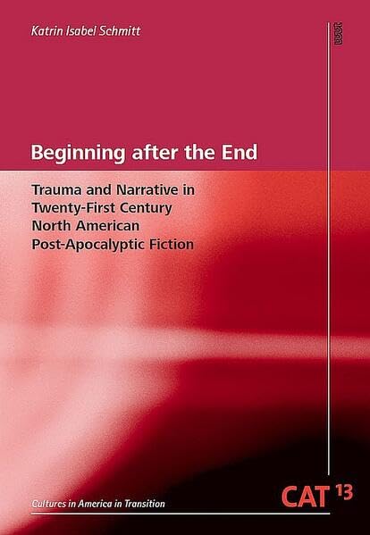 Beginning after the End: Trauma and Narrative in Twenty-First Century North American Post-Apocalyptic Fiction (CAT - Cultures in America in Transition) Contemporary literature