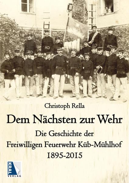 Dem Nächsten zur Wehr: Die Geschichte der Freiwilligen Feuerwehr Küb-Mühlhof 1895–2015 Business & Technology