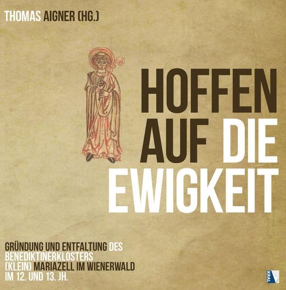 Hoffen auf die Ewigkeit: Gründung und Entfaltung des Benediktinerklosters (Klein) Mariazell im Wienerwald im 12. und 13. Jh. (MCellA - BEITRÄGE ZU ... BENEDIKTINERSTIFTES MARIAZELL IN ÖSTERREICH) Politics & History