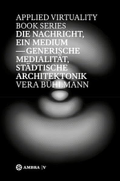 Die Nachricht, ein Medium: Generische Medialität, städtische Architektonik (Applied Virtuality Book Series) Architecture