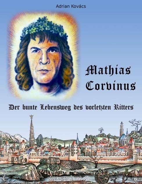 Mathias Corvinus: Der bunte Lebensweg des vorletzten Ritters Biographies & Memoirs