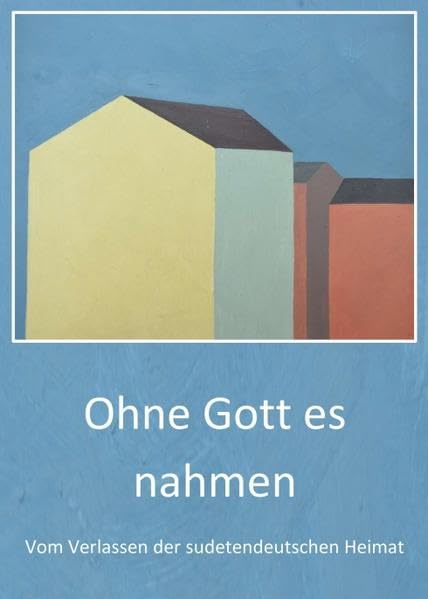 Ohne Gott es nahmen: Vom Verlassen der sudetendeutschen Heimat Poetry