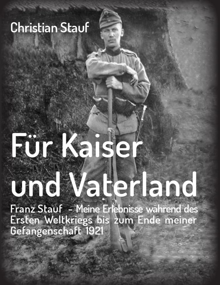 Für Kaiser und Vaterland: Franz Stauf – Meine Erlebnisse während des Ersten Weltkriegs bis zum Ende meiner Gefangenschaft 1921 Memories