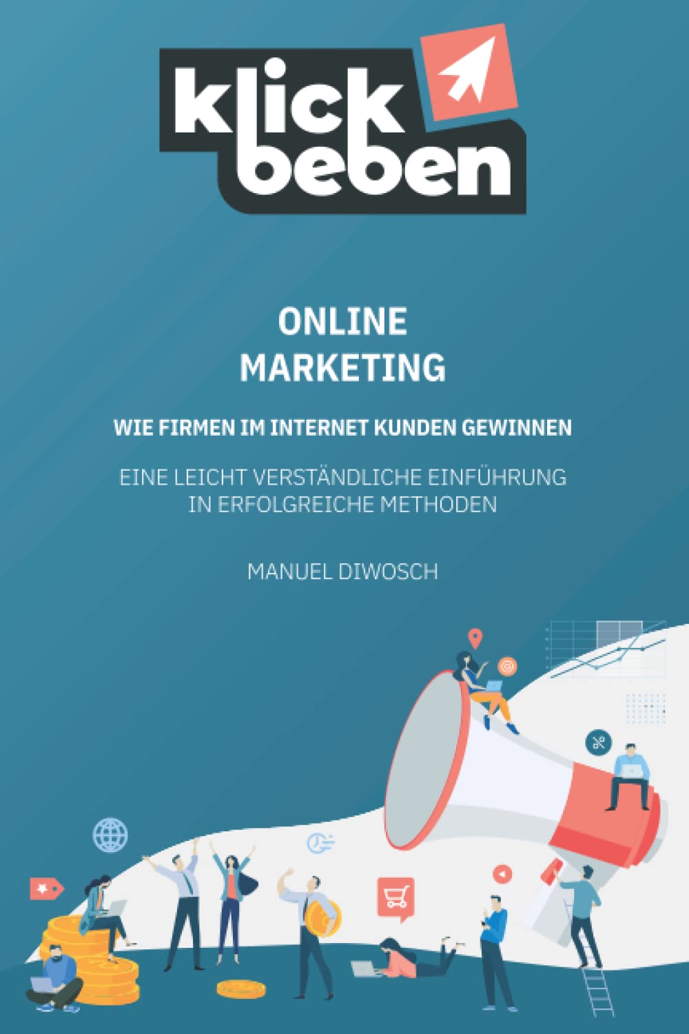 KLICKBEBEN: Online Marketing - Wie Firmen im Internet Kunden gewinnen, eine leicht verständliche Einführung in erfolgreiche Methoden Business, Finance & Career