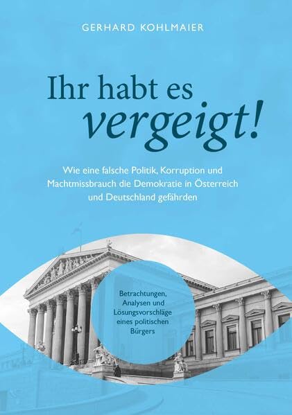 Ihr habt es vergeigt!: Wie eine falsche Politik, Korruption und Machtmissbrauch die Demokratie in Österreich und Deutschland gefährden Betrachtungen, ... Lösungsvorschläge eines politischen Bürgers Politics & History