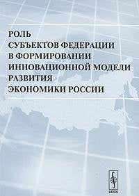 Rol subektov Federatsii v formirovanii innovatsionnoy modeli razvitiya ekonomiki Rossii Books