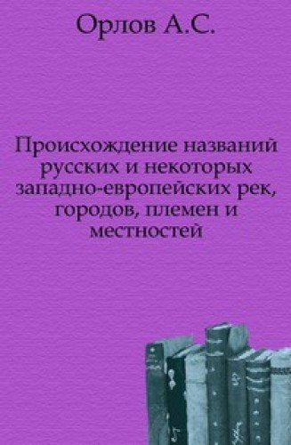 Proishozhdenie nazvanij russkih i nekotoryh zapadno-evropejskih rek, gorodov, plemen i mestnostej Books