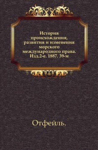 Istoriya proishozhdeniya, razvitiya i izmeneniya morskogo mezhdunarodnogo prava. Izd.2-e. 1887. 39-m Books