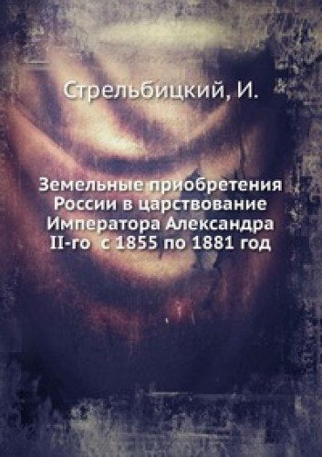 Zemel'nye priobreteniya Rossii v tsarstvovanie Imperatora Aleksandra II-go s 1855 po 1881 god Books