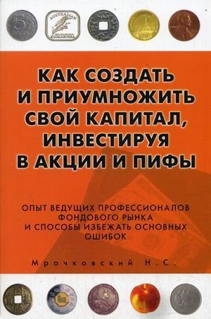 Kak sozdat i priumnozhit svoy kapital, investiruya v aktsii i PIFy: opyt veduschih professionalov fondovogo rynka i sposoby izbezhat osnovnyh oshibok Books