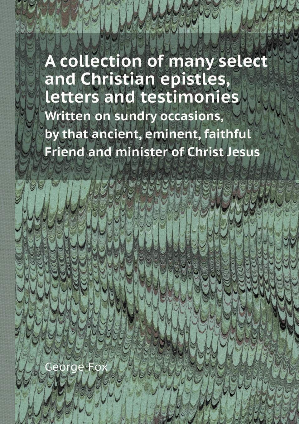 A Collection of Many Select and Christian Epistles, Letters and Testimonies Written on Sundry Occasions, by That Ancient, Eminent, Faithful Friend a Politics & History