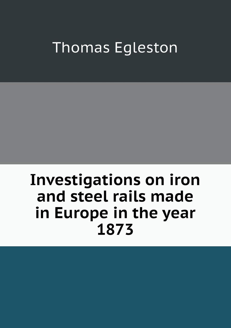 Investigations on iron and steel rails made in Europe in the year 1873 Politics & History