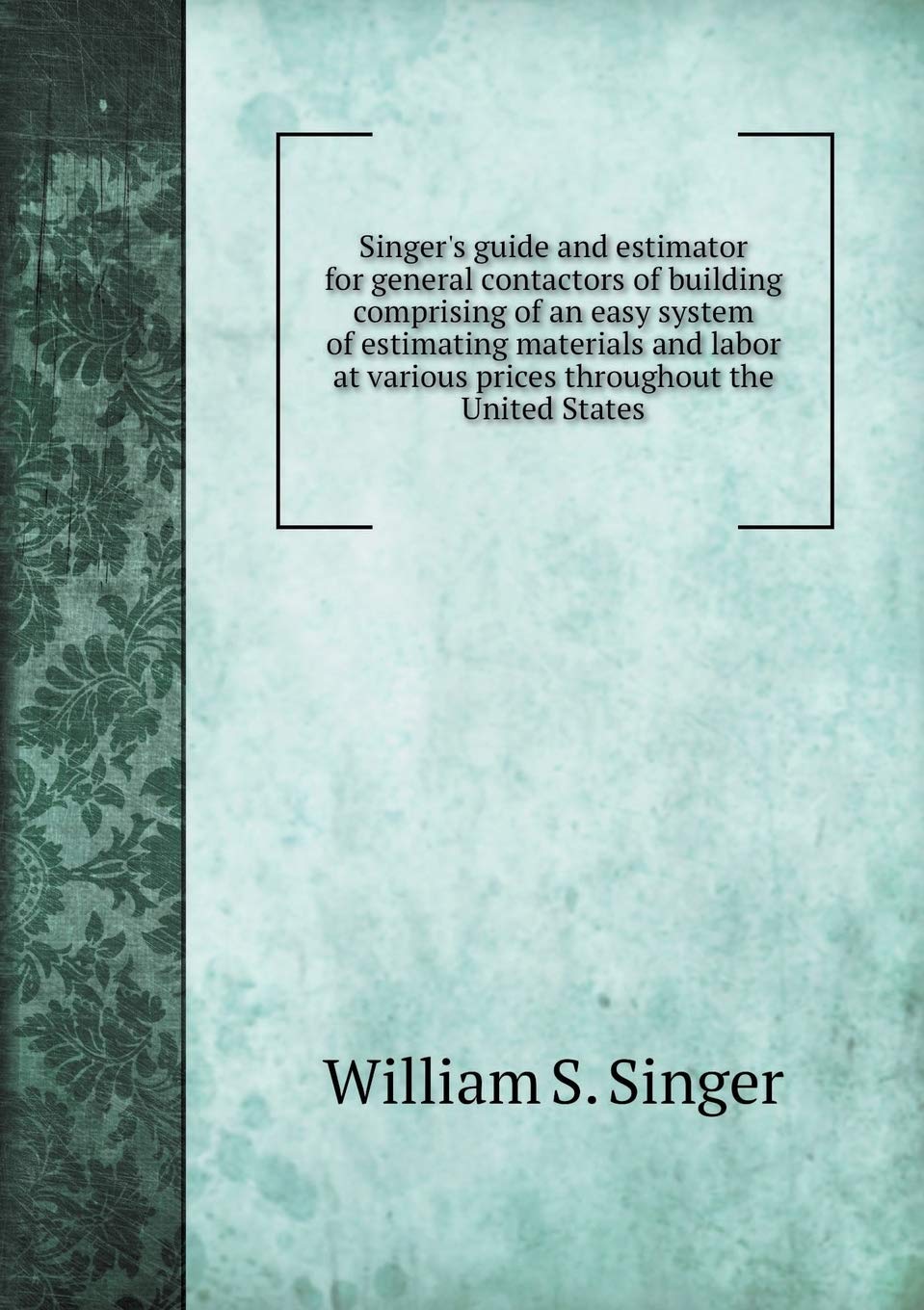 Singer's guide and estimator for general contactors of building comprising of an easy system of estimating materials and labor at various prices throughout the United States Business & Technology