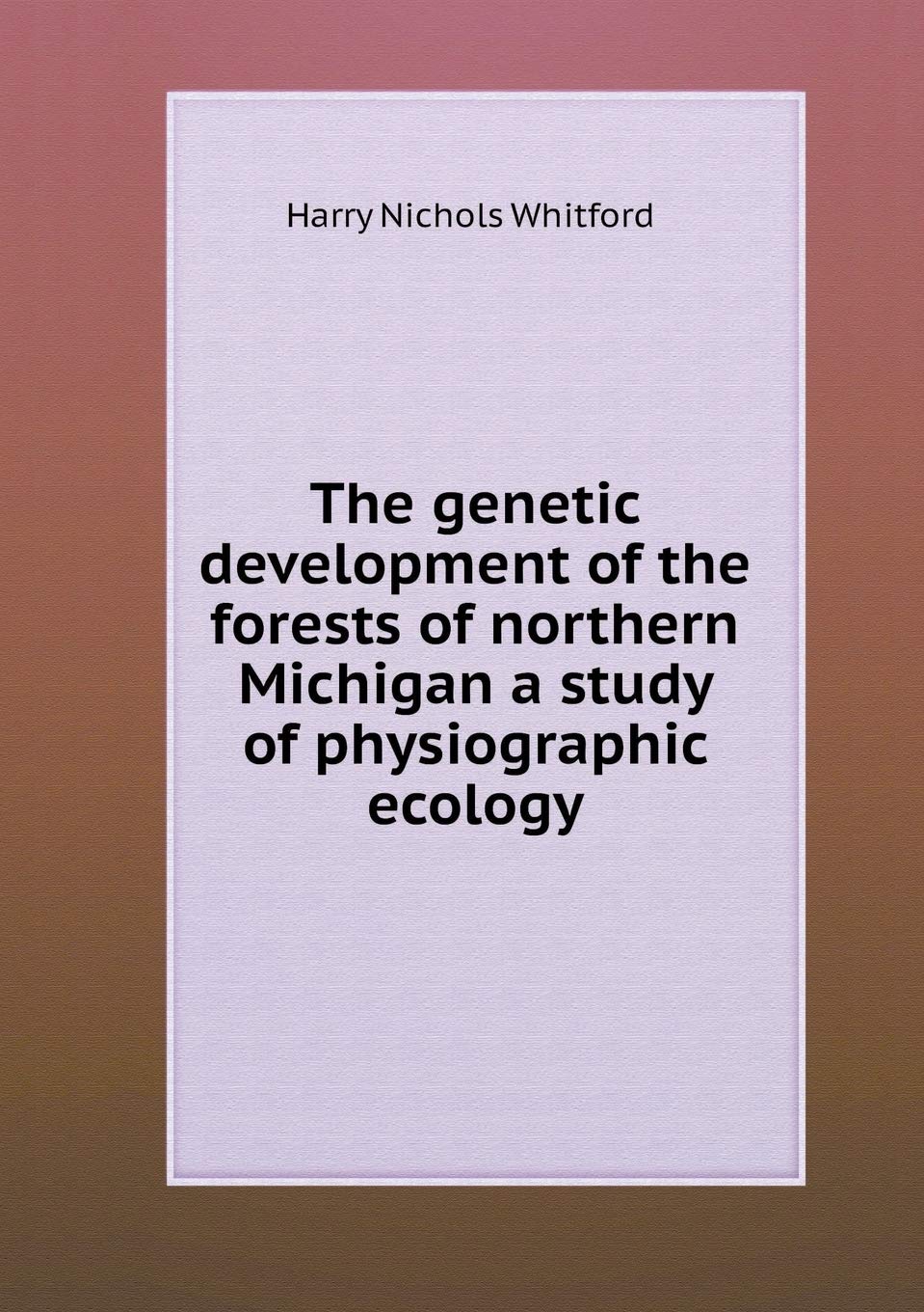 The genetic development of the forests of northern Michigan a study of physiographic ecology Books