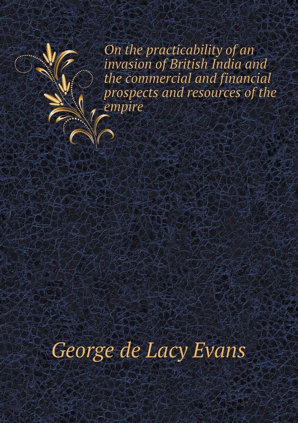 On the practicability of an invasion of British India and the commercial and financial prospects and resources of the empire Books