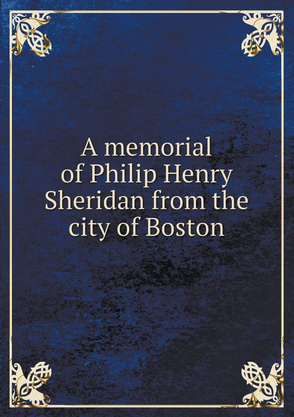 A memorial of Philip Henry Sheridan from the city of Boston Books