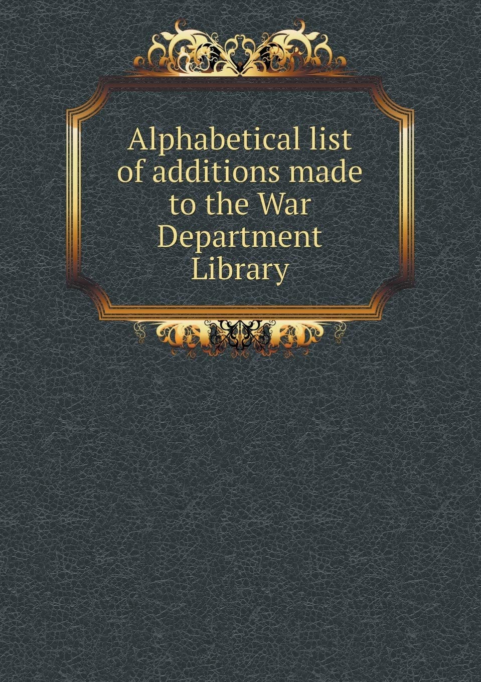 Alphabetical List of Additions Made to the War Department Library Books