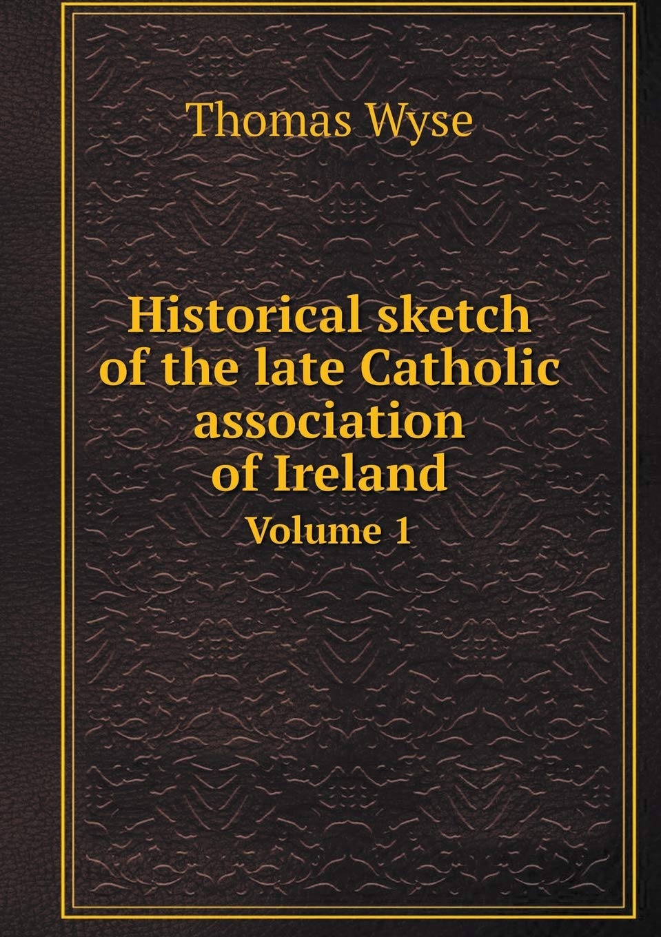 Historical sketch of the late Catholic association of Ireland Volume 1 Books