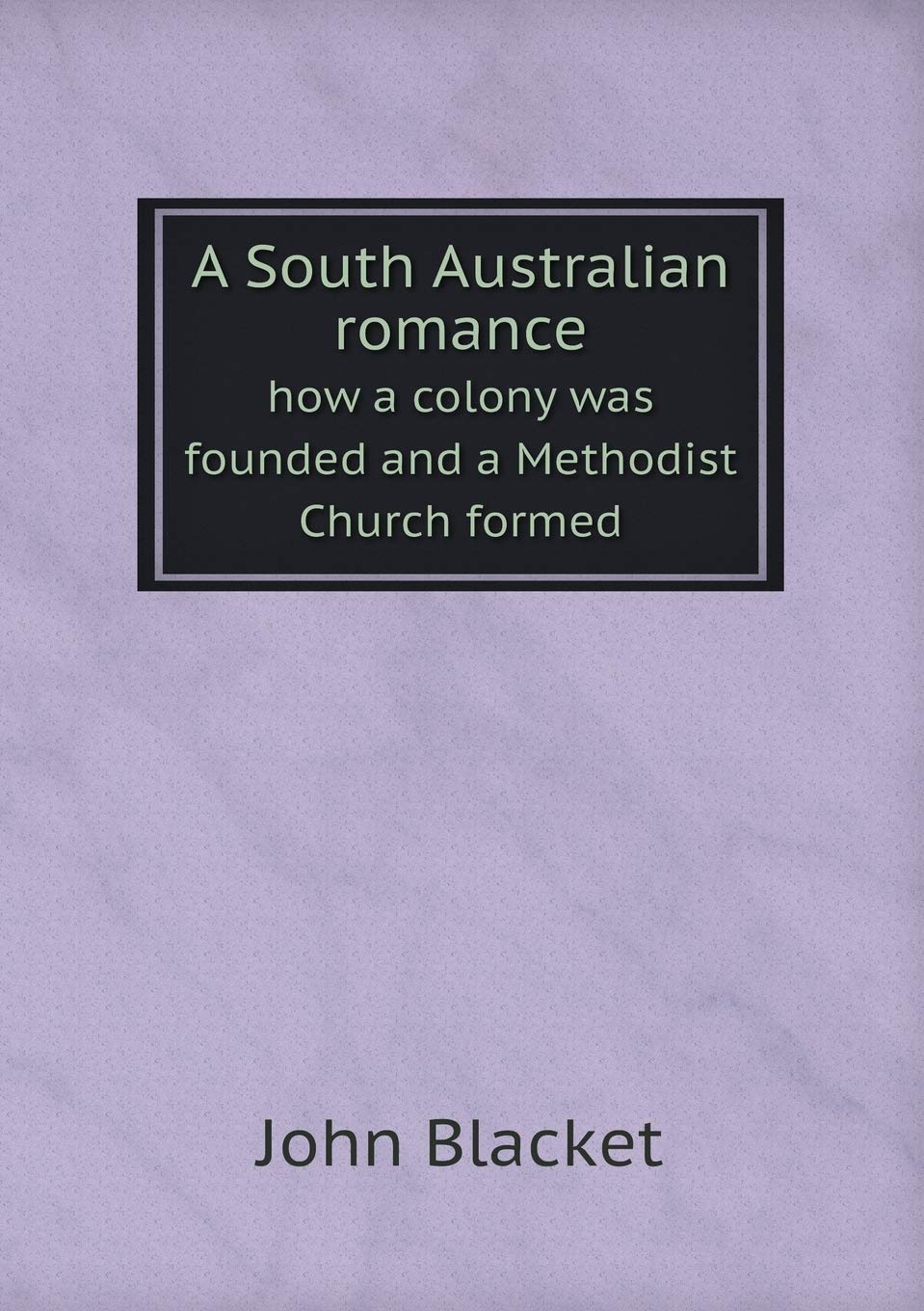 A South Australian romance how a colony was founded and a Methodist Church formed Politics & History