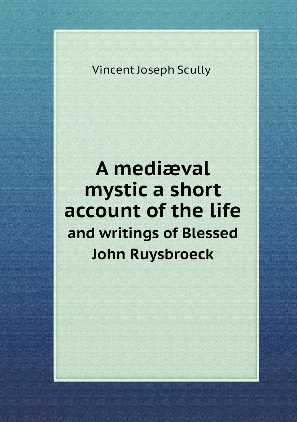 A mediæval mystic a short account of the life and writings of Blessed John Ruysbroeck Books