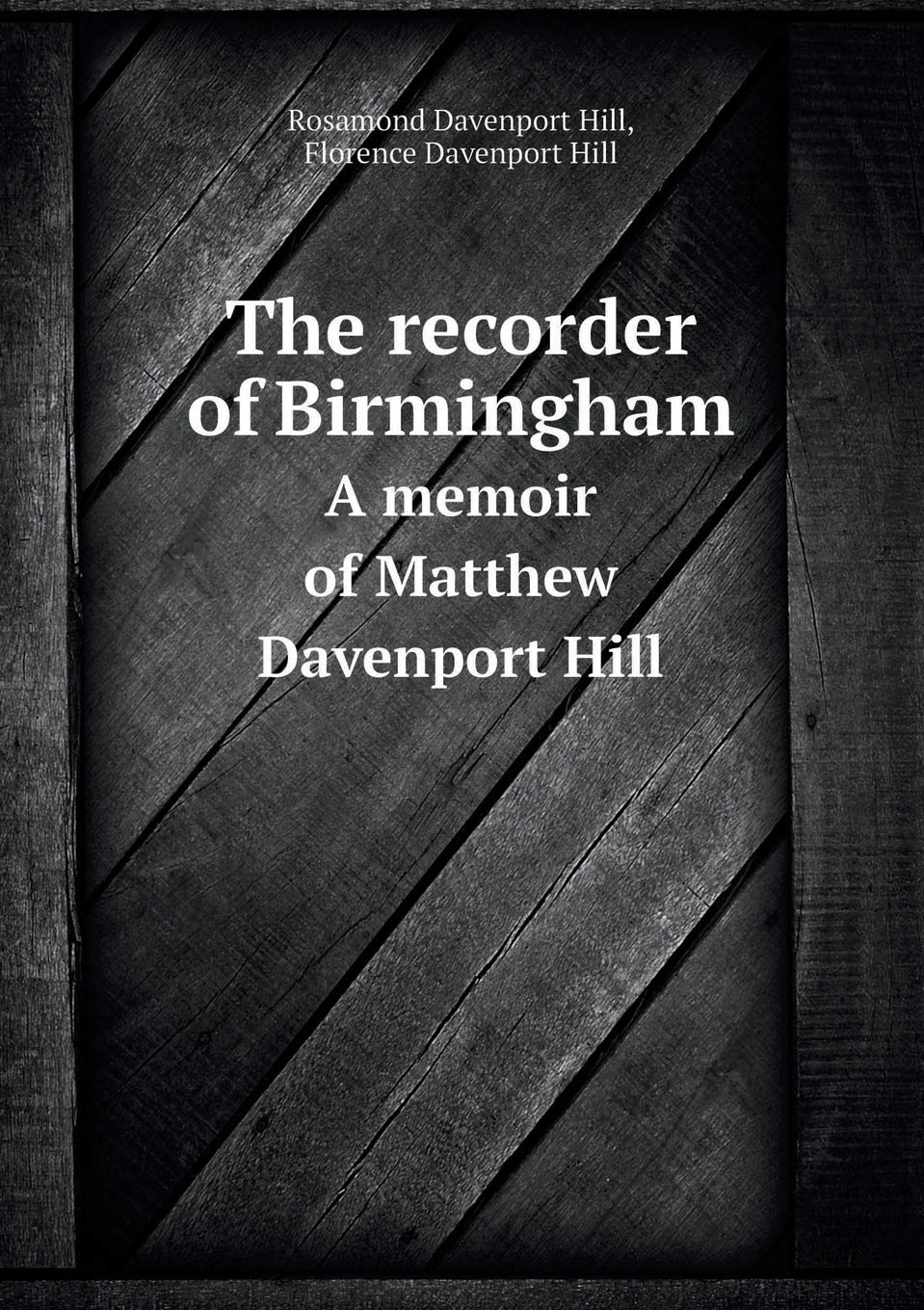 The recorder of Birmingham A memoir of Matthew Davenport Hill Books