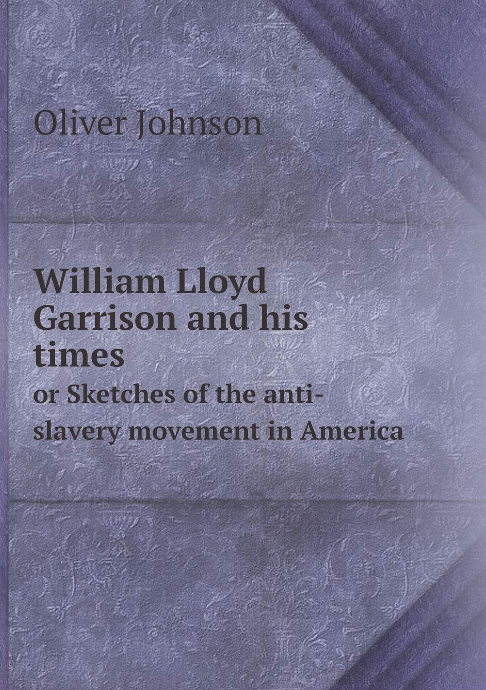 William Lloyd Garrison and his times or Sketches of the anti-slavery movement in America Politics & History