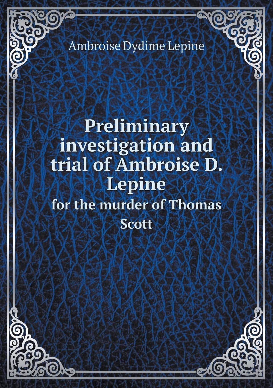 Preliminary investigation and trial of Ambroise D. Lepine for the murder of Thomas Scott Politics & History