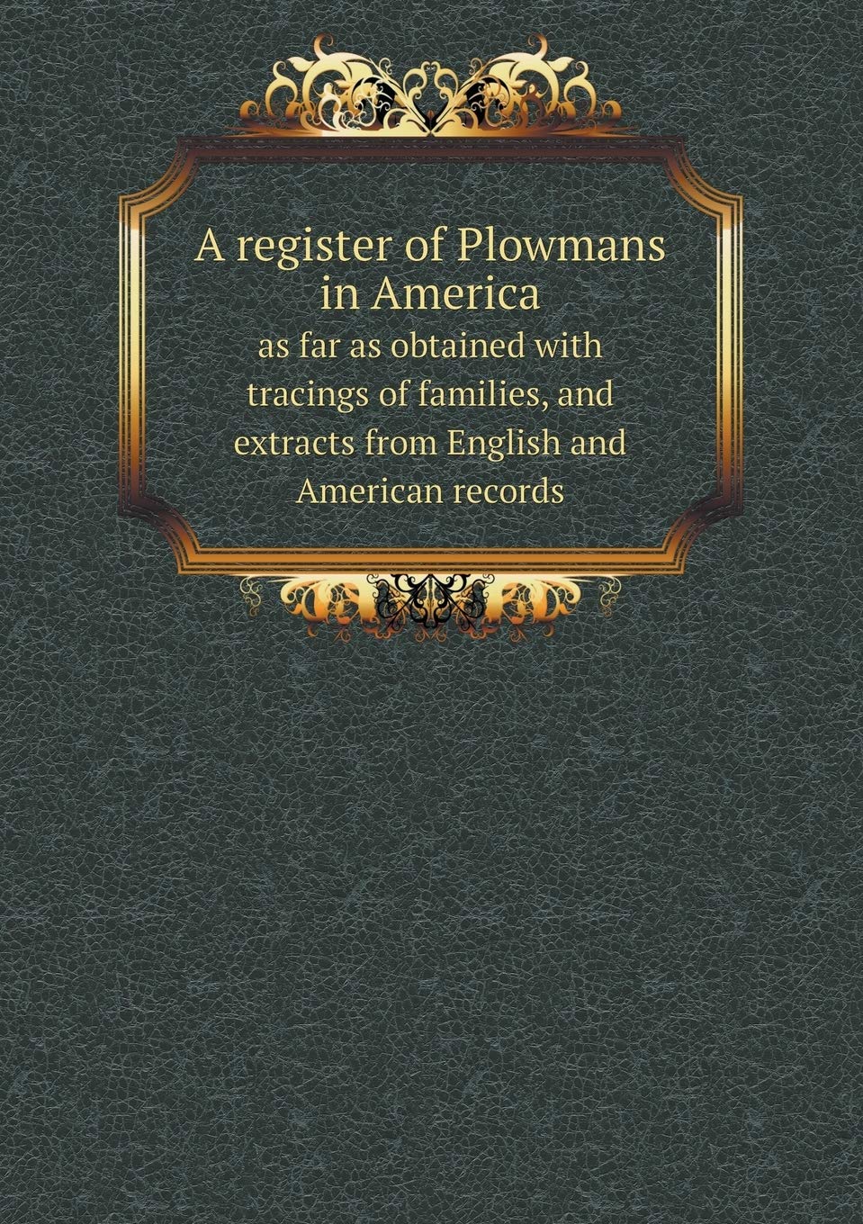 A register of Plowmans in America as far as obtained with tracings of families, and extracts from English and American records Politics & History