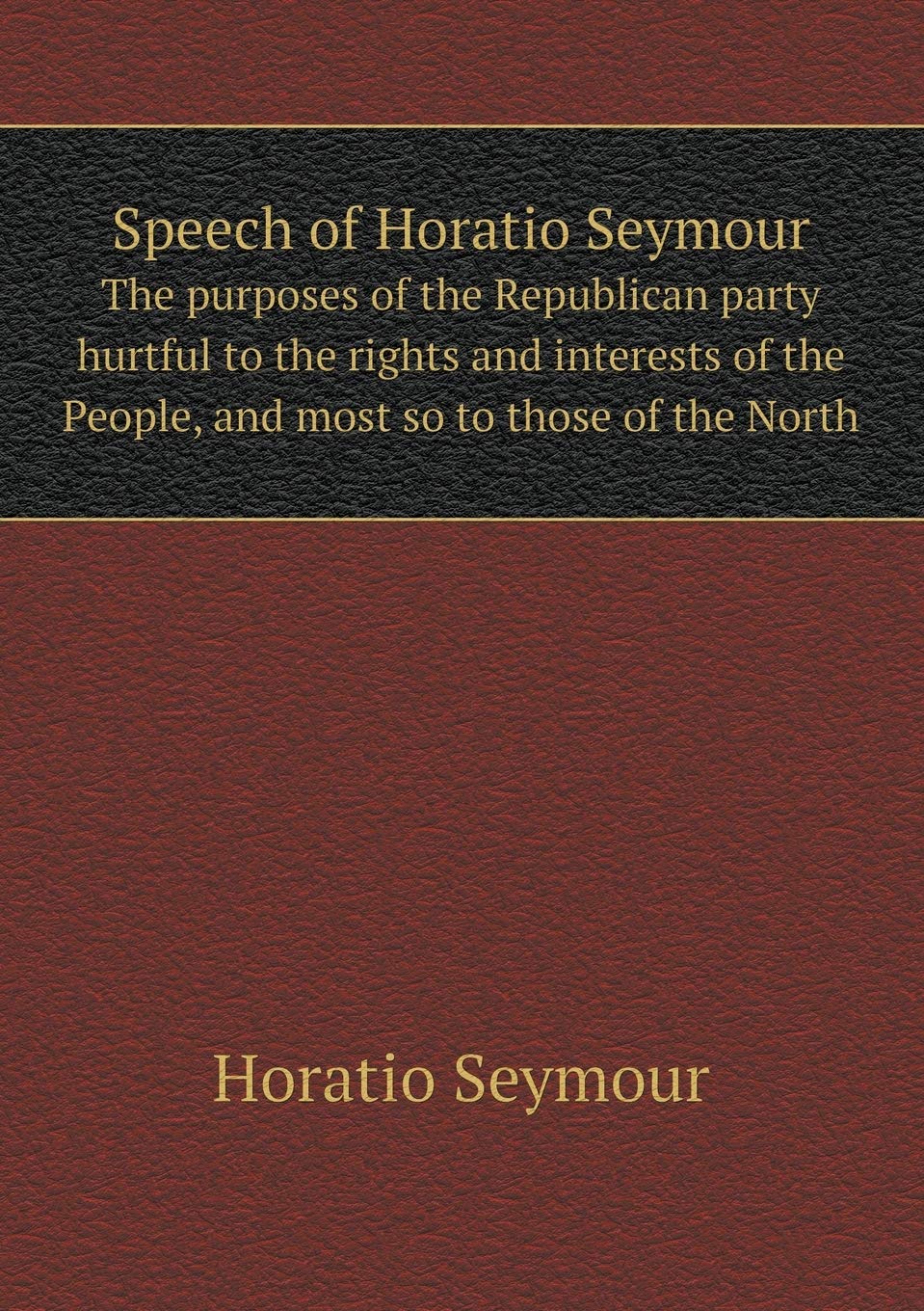 Speech of Horatio Seymour The purposes of the Republican party hurtful to the rights and interests of the People, and most so to those of the North Books