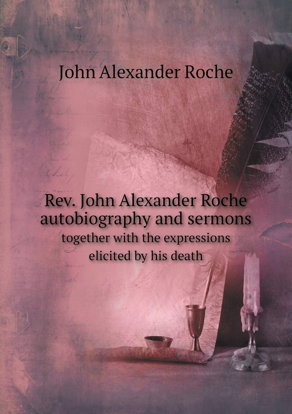 Rev. John Alexander Roche autobiography and sermons together with the expressions elicited by his death Books