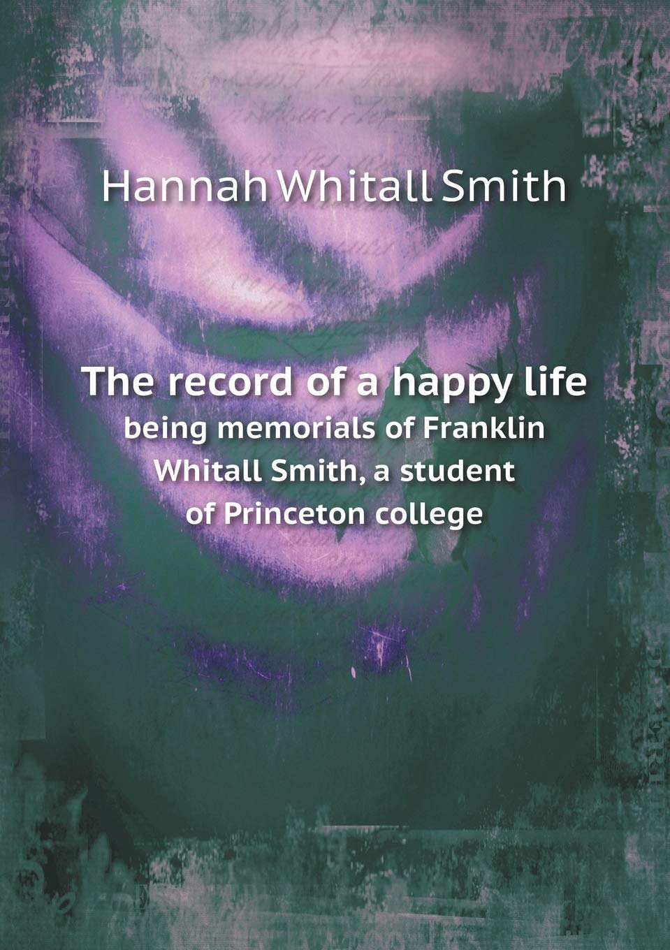 The record of a happy life being memorials of Franklin Whitall Smith, a student of Princeton college Books