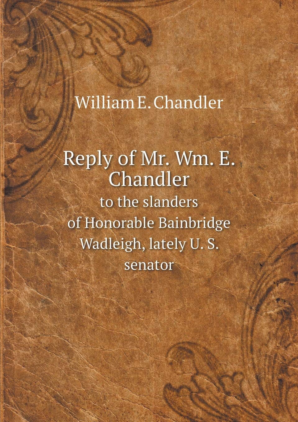 Reply of Mr. Wm. E. Chandler to the slanders of Honorable Bainbridge Wadleigh, lately U. S. senator Books