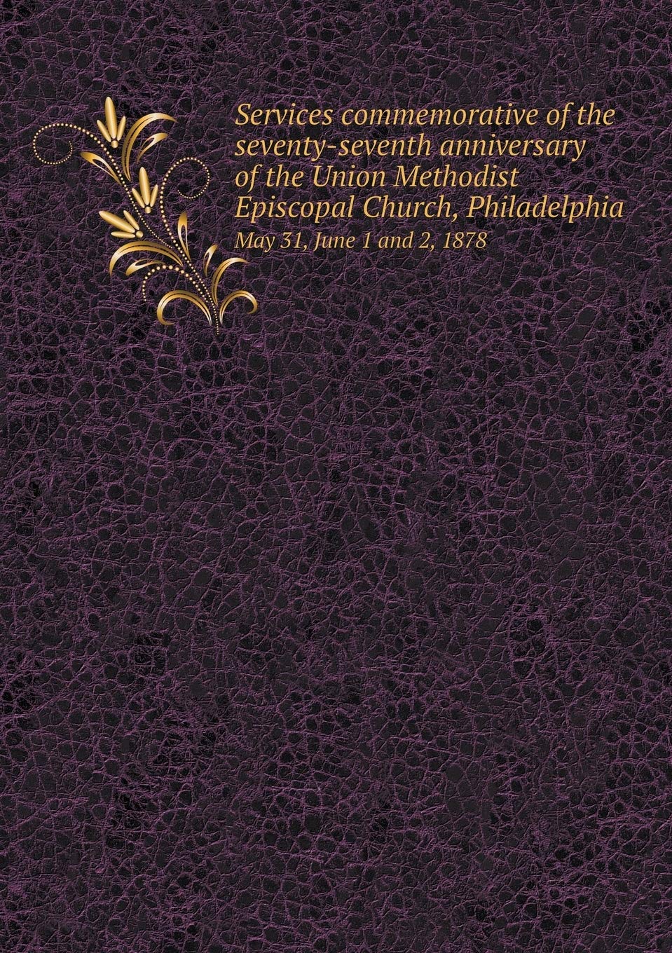 Services commemorative of the seventy-seventh anniversary of the Union Methodist Episcopal Church, Philadelphia May 31, June 1 and 2, 1878 Books