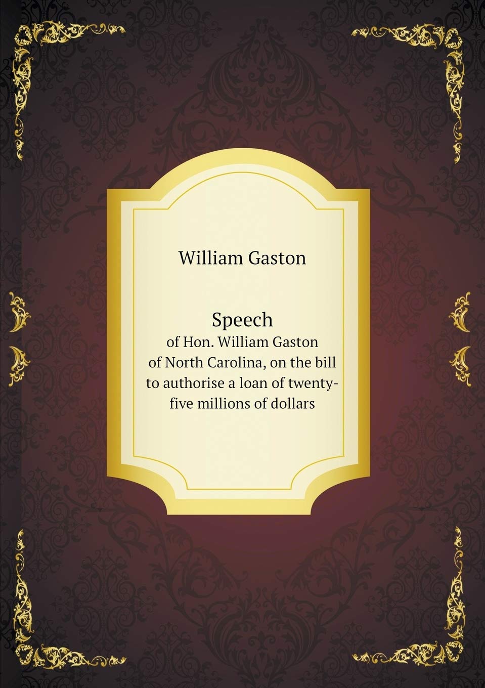 Speech of Hon. William Gaston of North Carolina, on the bill to authorise a loan of twenty-five millions of dollars Politics & History