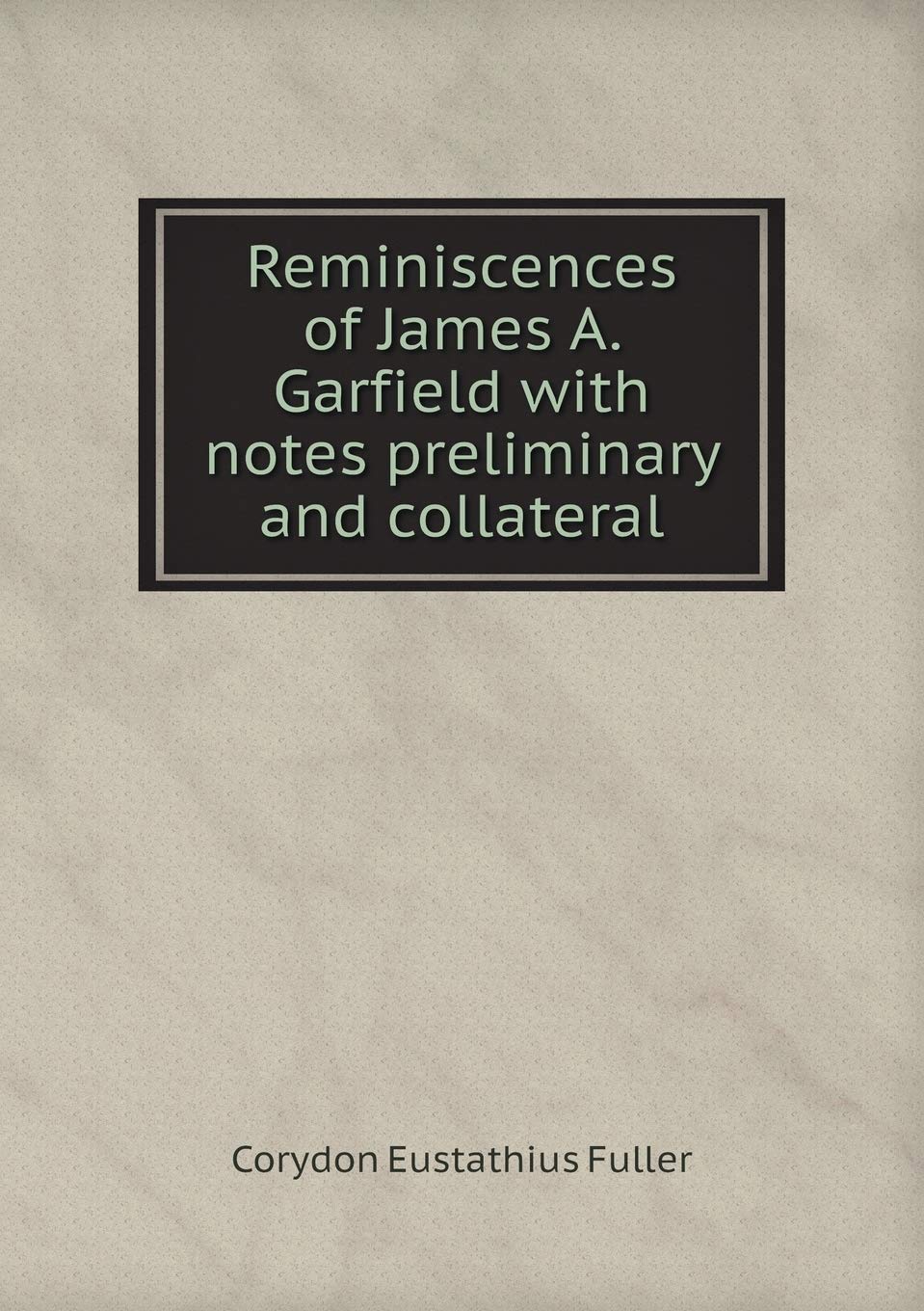 Reminiscences of James A. Garfield with notes preliminary and collateral Books