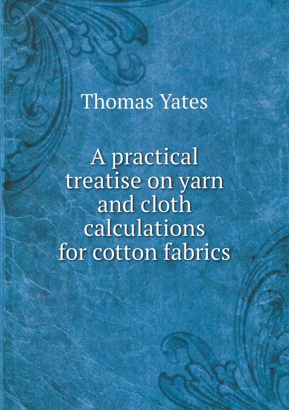 A practical treatise on yarn and cloth calculations for cotton fabrics Books