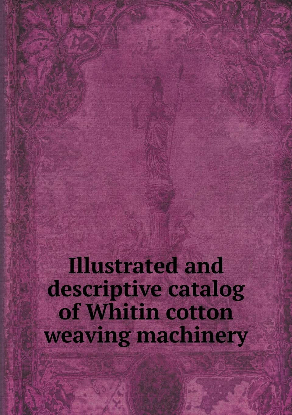Illustrated and descriptive catalog of Whitin cotton weaving machinery Books