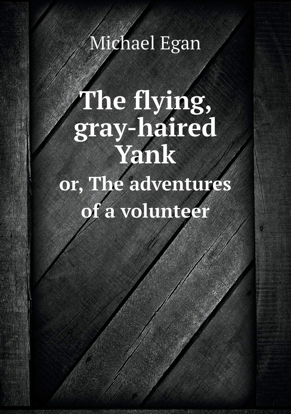 The flying, gray-haired Yank or, The adventures of a volunteer Books