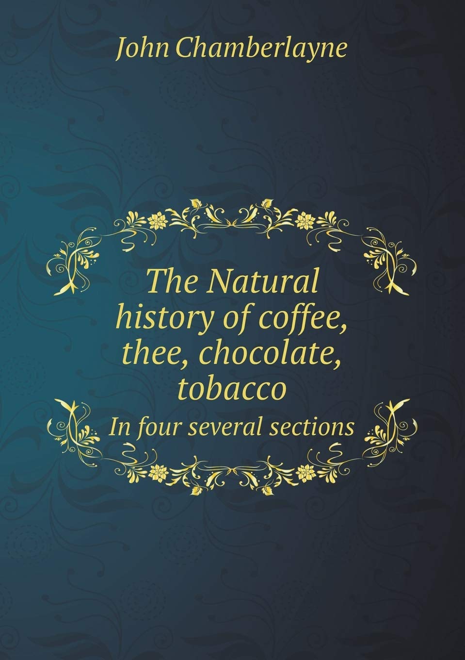 The Natural history of coffee, thee, chocolate, tobacco In four several sections Leisure, Home & Garden