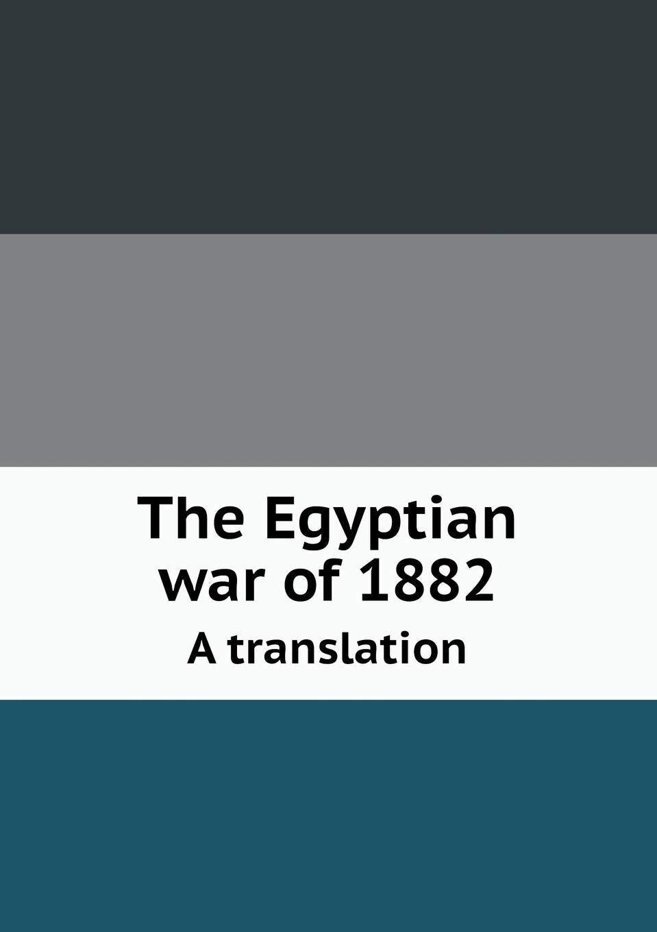 The Egyptian war of 1882 A translation Politics & History