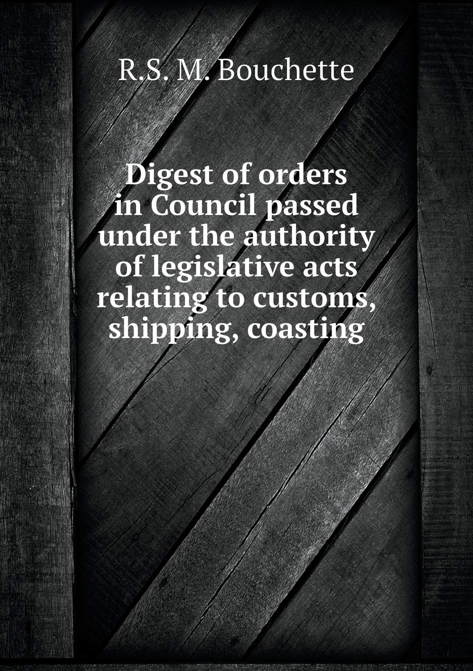 Digest of orders in Council passed under the authority of legislative acts relating to customs, shipping, coasting Books