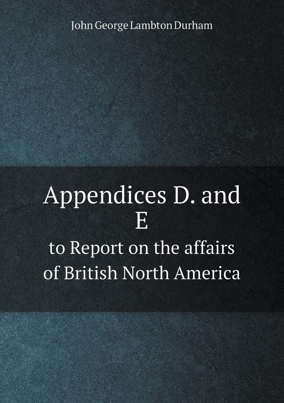 Appendices D. and E to Report on the affairs of British North America Books